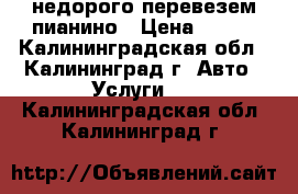 недорого перевезем пианино › Цена ­ 500 - Калининградская обл., Калининград г. Авто » Услуги   . Калининградская обл.,Калининград г.